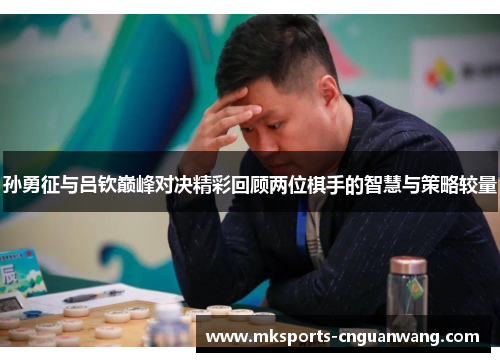 孙勇征与吕钦巅峰对决精彩回顾两位棋手的智慧与策略较量