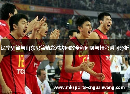 辽宁男篮与山东男篮精彩对决回放全程回顾与精彩瞬间分析