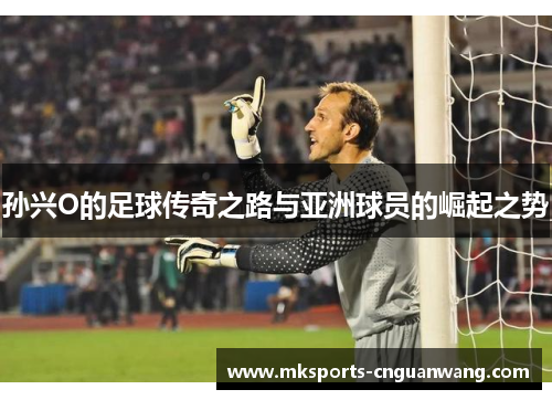 孙兴O的足球传奇之路与亚洲球员的崛起之势